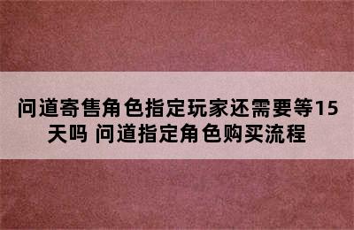 问道寄售角色指定玩家还需要等15天吗 问道指定角色购买流程